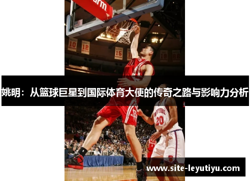 姚明：从篮球巨星到国际体育大使的传奇之路与影响力分析