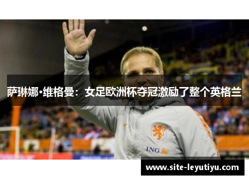 萨琳娜·维格曼：女足欧洲杯夺冠激励了整个英格兰