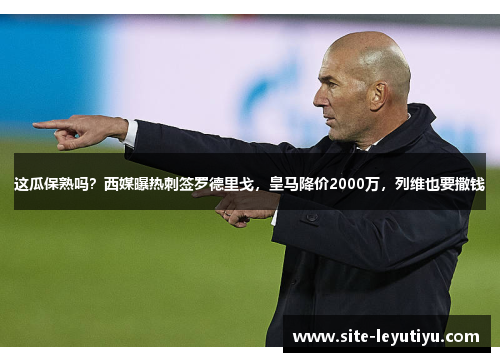 这瓜保熟吗？西媒曝热刺签罗德里戈，皇马降价2000万，列维也要撒钱