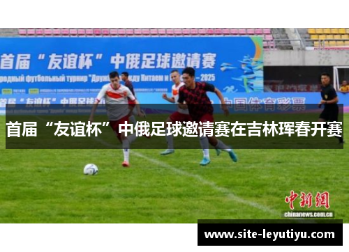 首届“友谊杯”中俄足球邀请赛在吉林珲春开赛